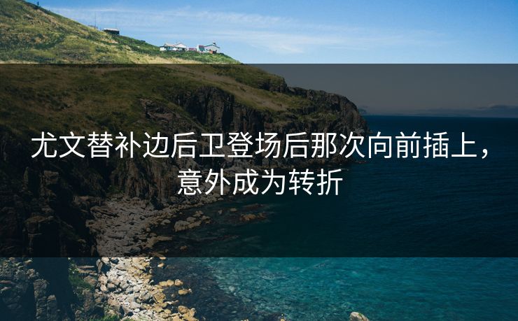 尤文替补边后卫登场后那次向前插上，意外成为转折