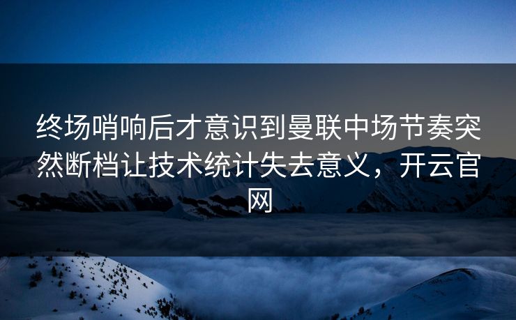 终场哨响后才意识到曼联中场节奏突然断档让技术统计失去意义,开云官网 终场哨响后才意识到曼联中场节奏突然断档让技术统计失去意义,开云官网