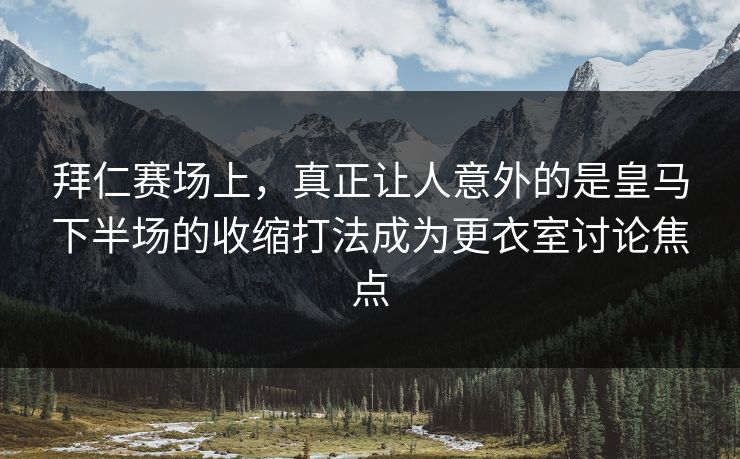 拜仁赛场上，真正让人意外的是皇马下半场的收缩打法成为更衣室讨论焦点