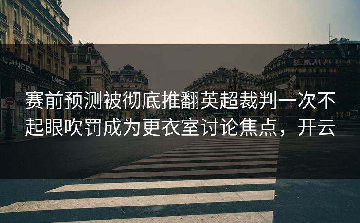 赛前预测被彻底推翻英超裁判一次不起眼吹罚成为更衣室讨论焦点，开云