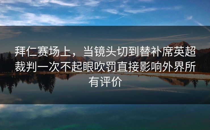 拜仁赛场上，当镜头切到替补席英超裁判一次不起眼吹罚直接影响外界所有评价
