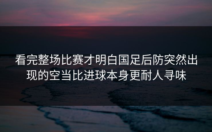 看完整场比赛才明白国足后防突然出现的空当比进球本身更耐人寻味