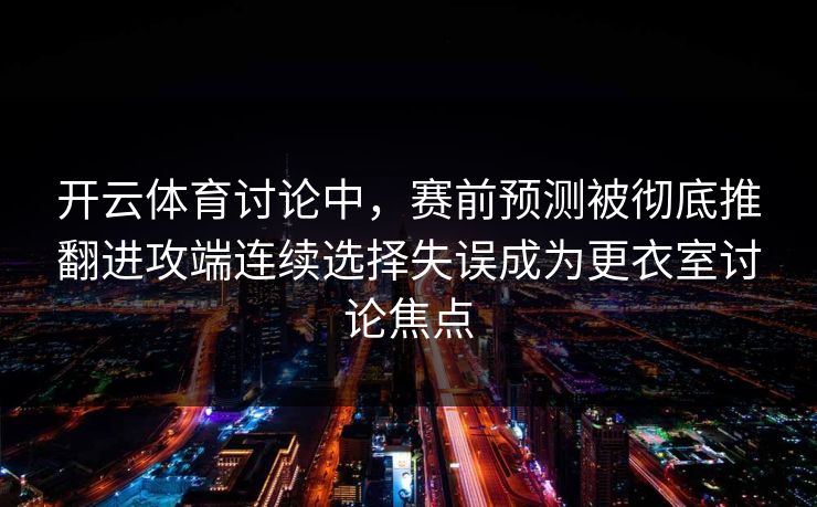 开云体育讨论中，赛前预测被彻底推翻进攻端连续选择失误成为更衣室讨论焦点