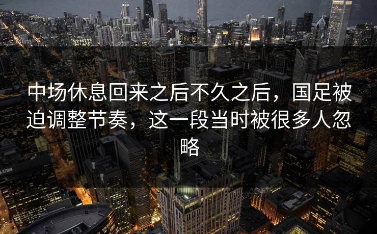 中场休息回来之后不久之后，国足被迫调整节奏，这一段当时被很多人忽略