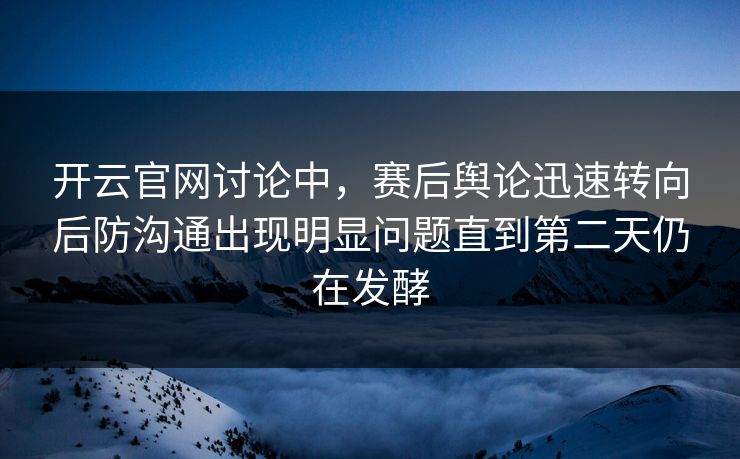 开云官网讨论中，赛后舆论迅速转向后防沟通出现明显问题直到第二天仍在发酵